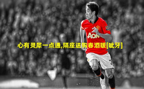 心有灵犀一点通,隔座送钩春酒暖[呲牙]